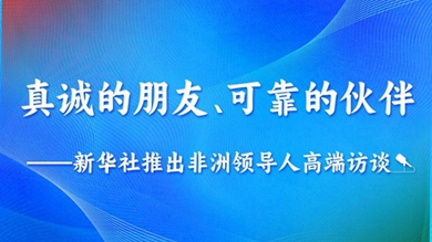 真誠的朋友、可靠的伙伴——新華社推出非洲領導人高端訪談系列